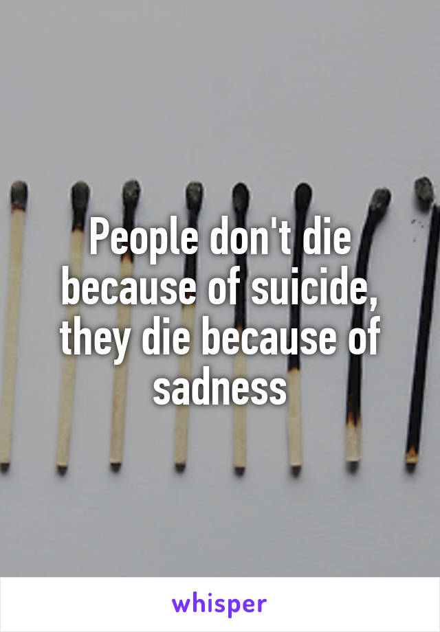 People don't die because of suicide,
they die because of sadness