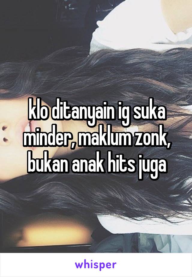 klo ditanyain ig suka minder, maklum zonk, bukan anak hits juga