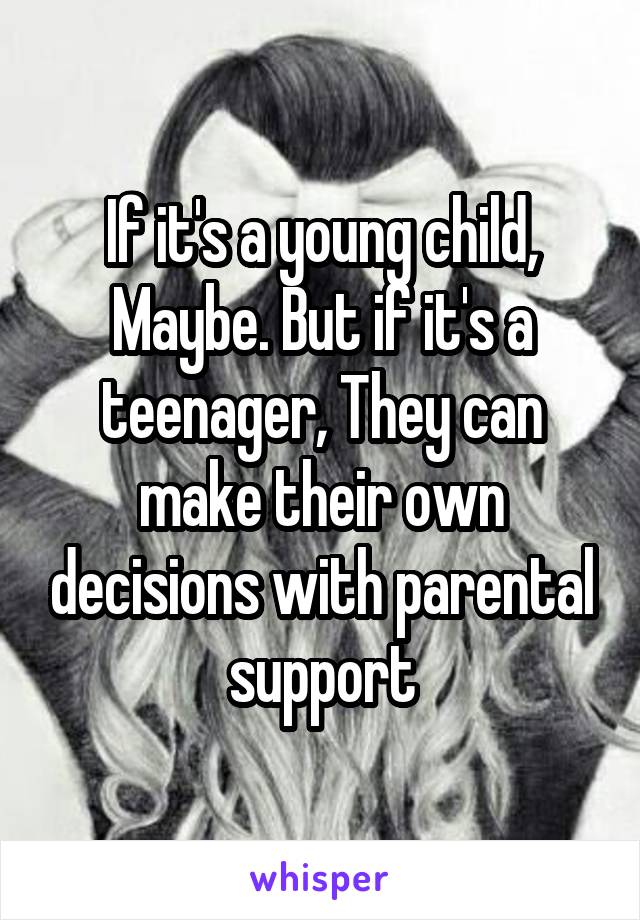 If it's a young child, Maybe. But if it's a teenager, They can make their own decisions with parental support