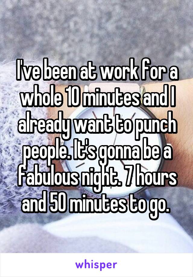 I've been at work for a whole 10 minutes and I already want to punch people. It's gonna be a fabulous night. 7 hours and 50 minutes to go. 