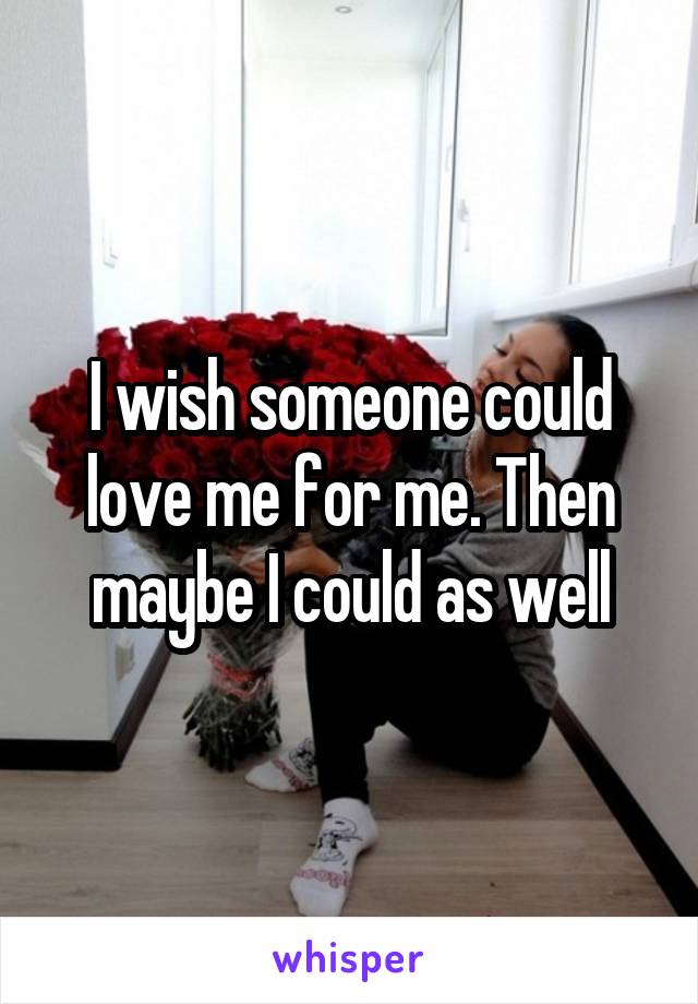 I wish someone could love me for me. Then maybe I could as well