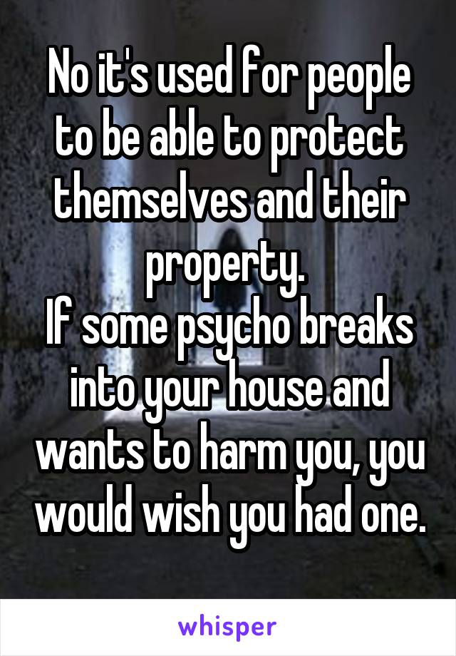 No it's used for people to be able to protect themselves and their property. 
If some psycho breaks into your house and wants to harm you, you would wish you had one. 