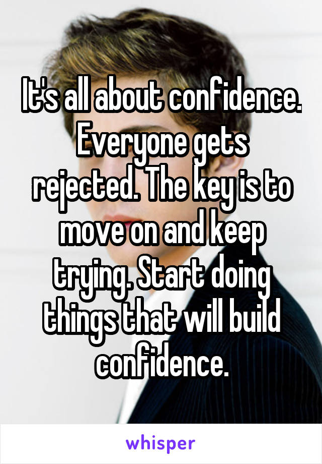 It's all about confidence. Everyone gets rejected. The key is to move on and keep trying. Start doing things that will build confidence.