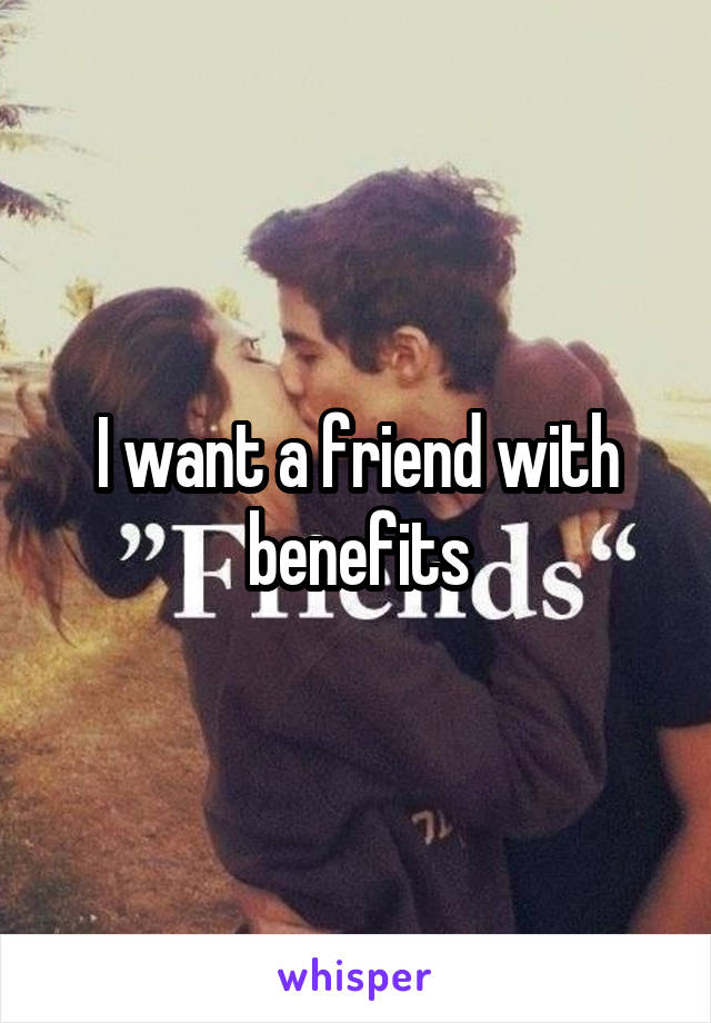 I want a friend with benefits