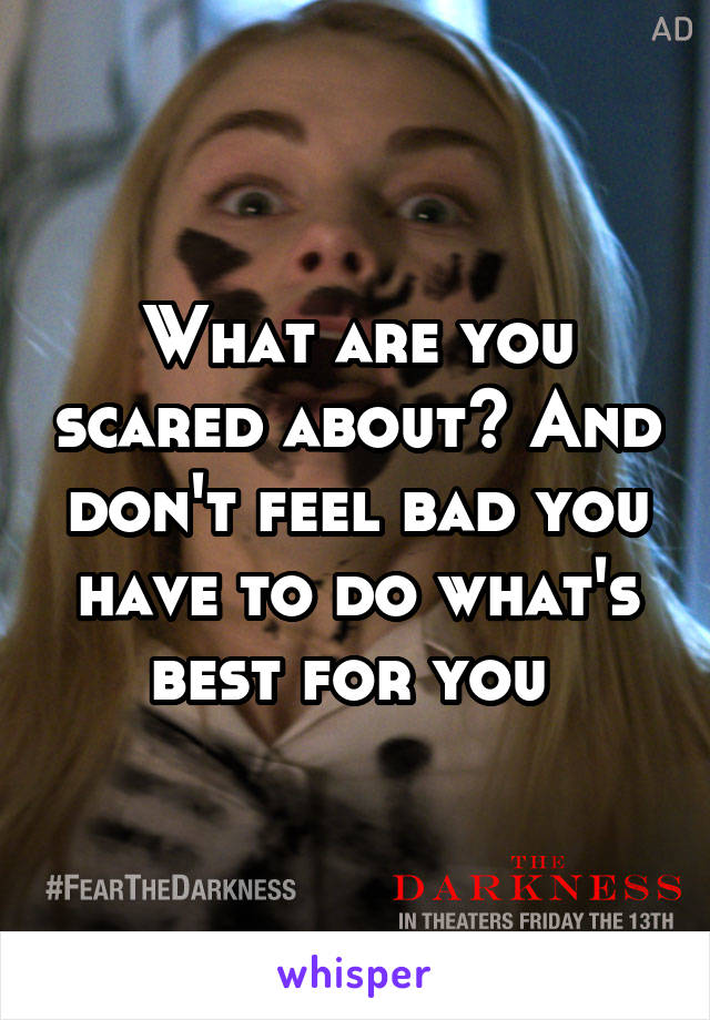 What are you scared about? And don't feel bad you have to do what's best for you 