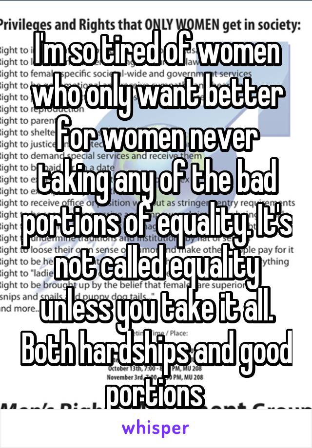 I'm so tired of women who only want better for women never taking any of the bad portions of equality. It's not called equality unless you take it all. Both hardships and good portions 