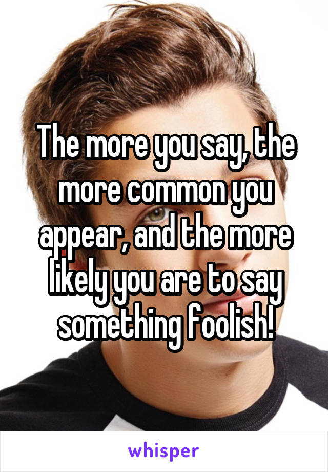 The more you say, the more common you appear, and the more likely you are to say something foolish!