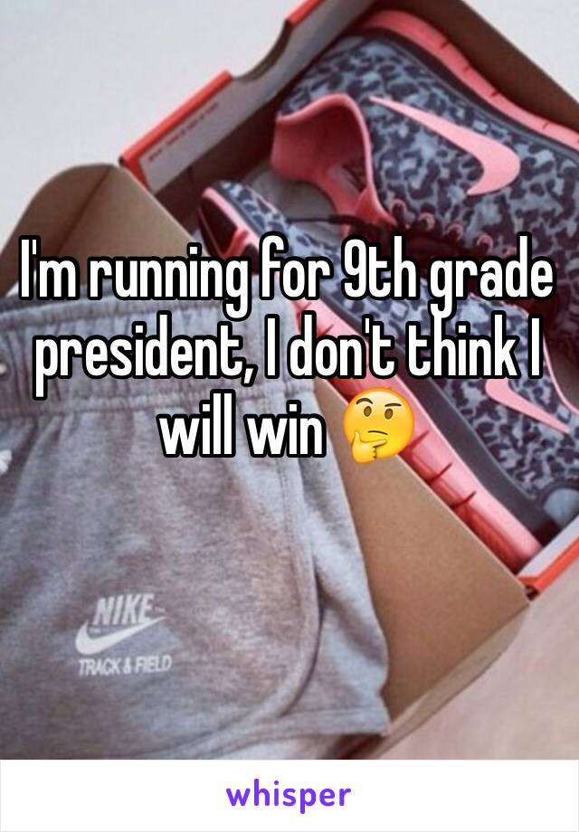 I'm running for 9th grade president, I don't think I will win 🤔