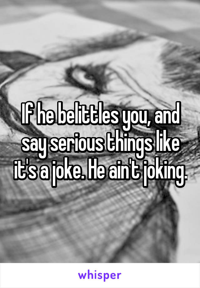 If he belittles you, and say serious things like it's a joke. He ain't joking.