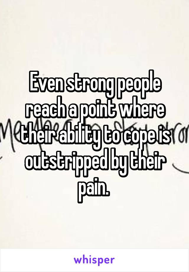 Even strong people reach a point where their ability to cope is outstripped by their pain. 