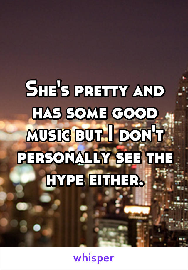 She's pretty and has some good music but I don't personally see the hype either.