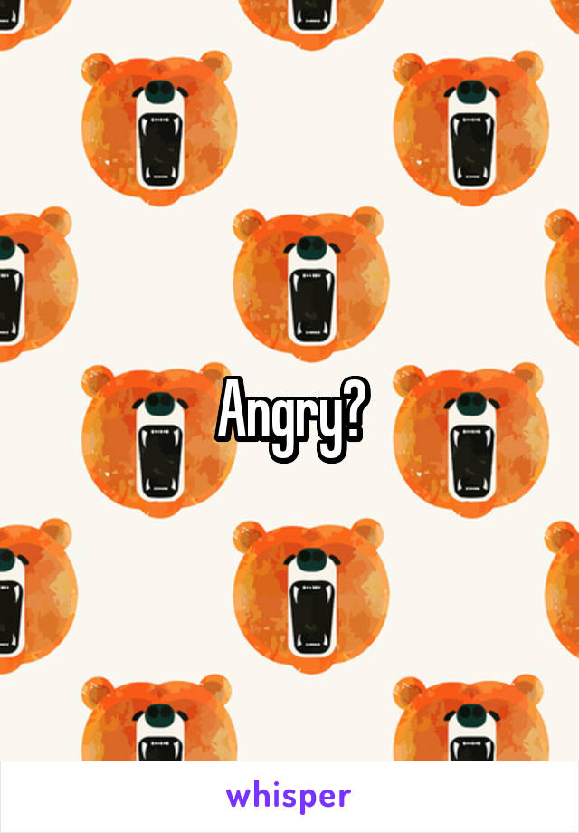 Angry?