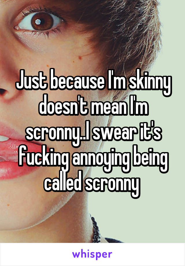 Just because I'm skinny doesn't mean I'm scronny..I swear it's fucking annoying being called scronny 