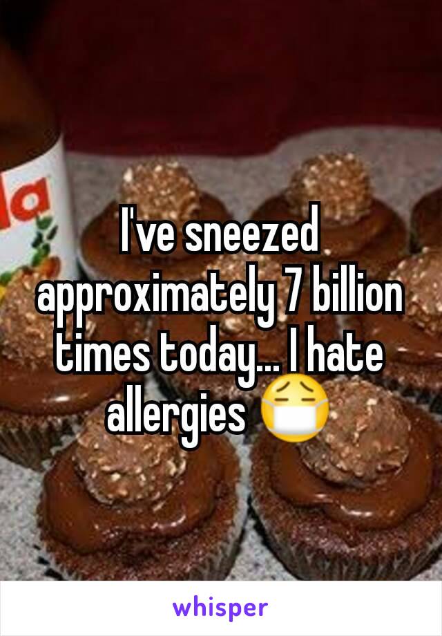 I've sneezed approximately 7 billion times today... I hate allergies 😷