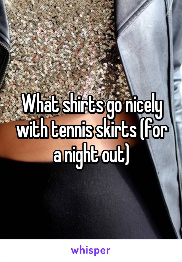 What shirts go nicely with tennis skirts (for a night out)