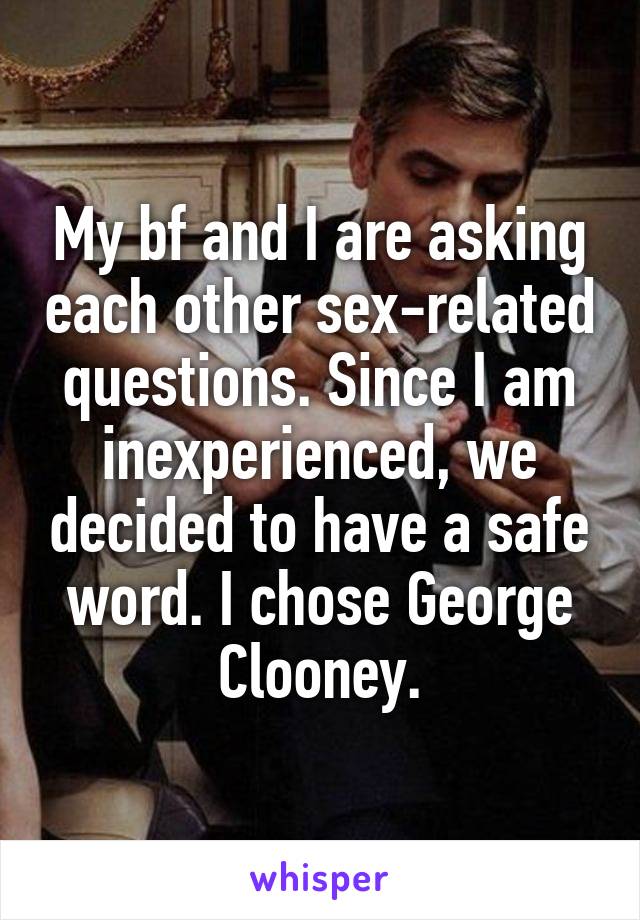 My bf and I are asking each other sex-related questions. Since I am inexperienced, we decided to have a safe word. I chose George Clooney.