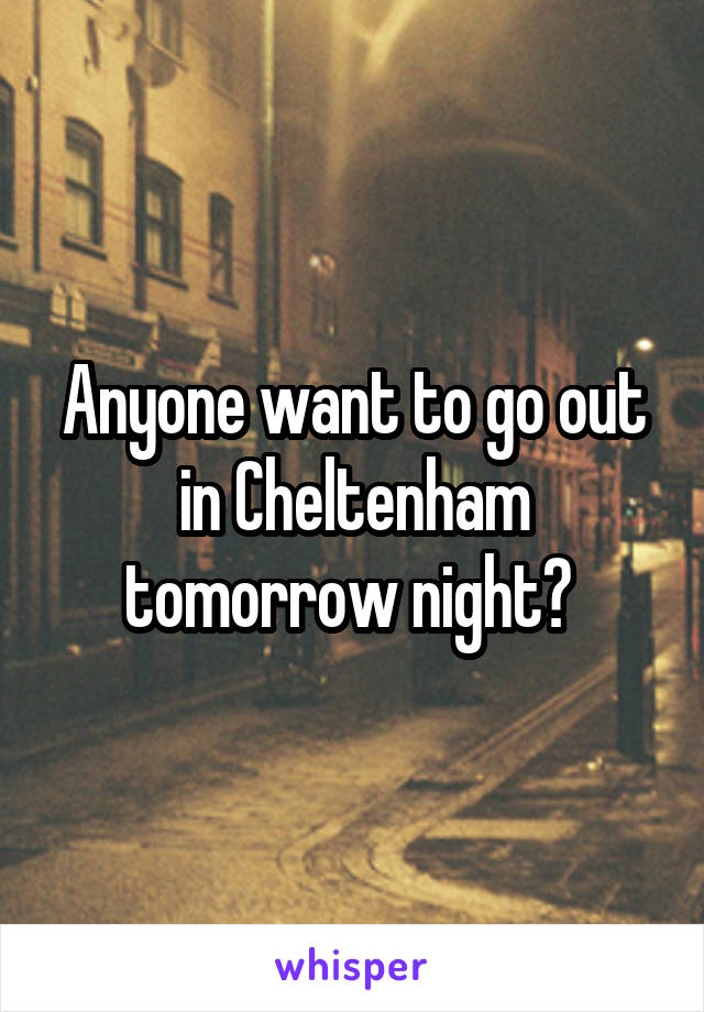 Anyone want to go out in Cheltenham tomorrow night? 