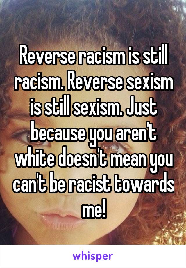 Reverse racism is still racism. Reverse sexism is still sexism. Just because you aren't white doesn't mean you can't be racist towards me!