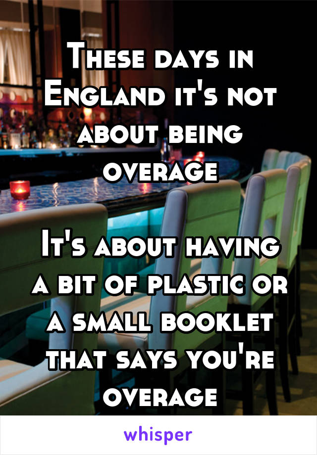 These days in England it's not about being overage

It's about having a bit of plastic or a small booklet that says you're overage