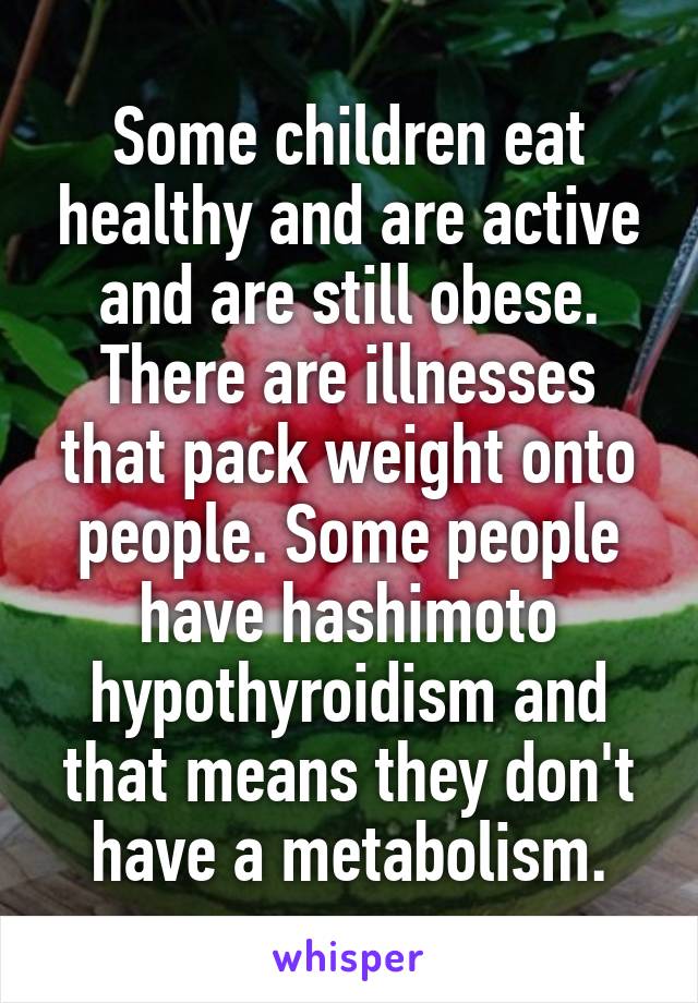 Some children eat healthy and are active and are still obese. There are illnesses that pack weight onto people. Some people have hashimoto hypothyroidism and that means they don't have a metabolism.