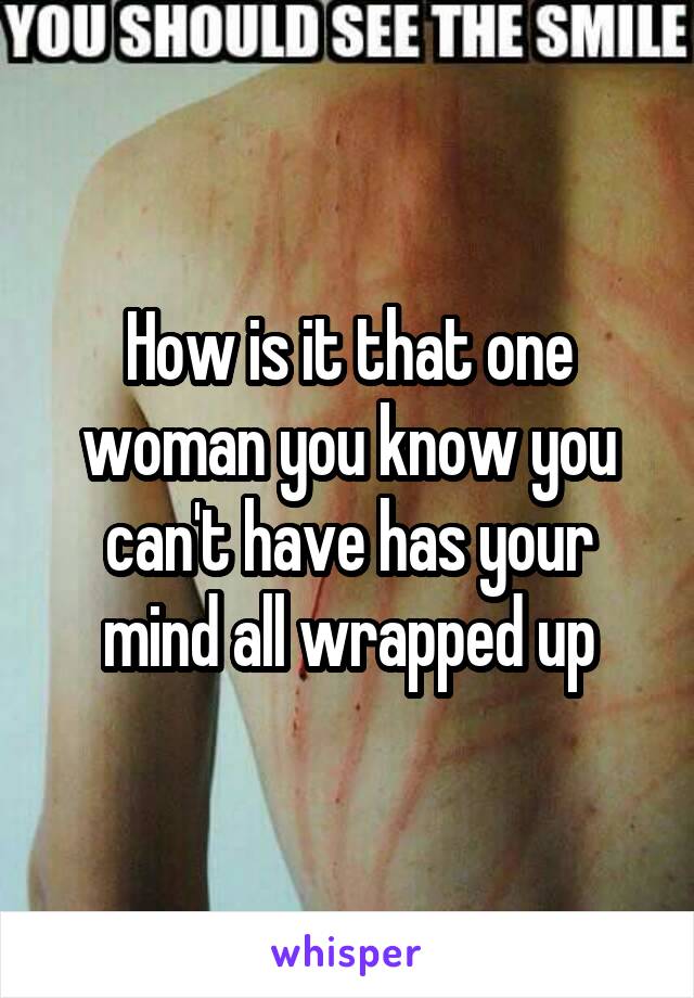 How is it that one woman you know you can't have has your mind all wrapped up