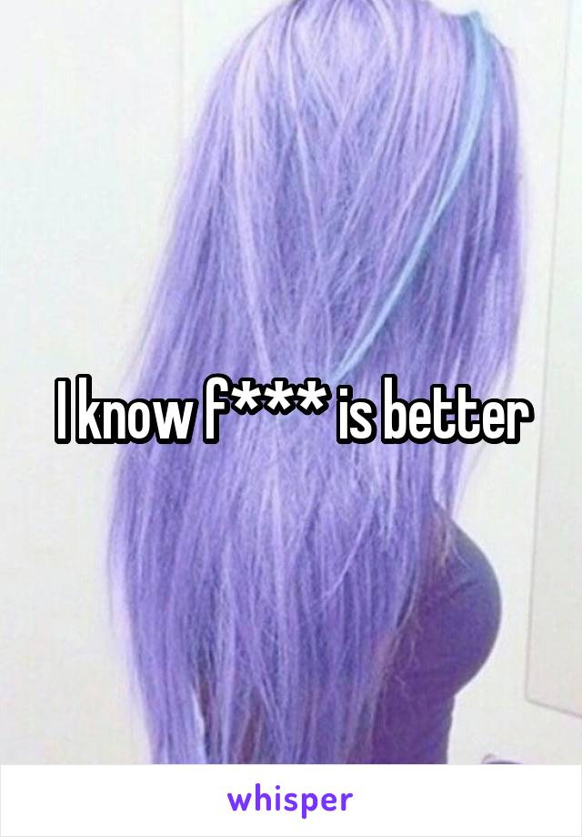 I know f*** is better