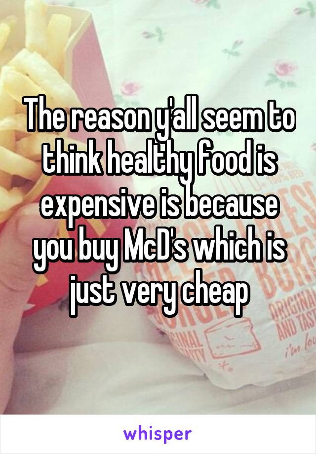 The reason y'all seem to think healthy food is expensive is because you buy McD's which is just very cheap
