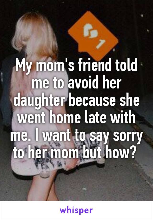 My mom's friend told me to avoid her daughter because she went home late with me. I want to say sorry to her mom but how? 