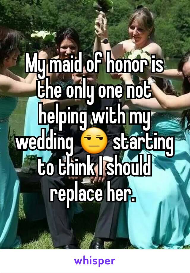 My maid of honor is the only one not helping with my wedding 😒 starting to think I should replace her. 