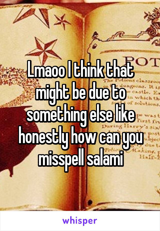 Lmaoo I think that might be due to something else like honestly how can you misspell salami