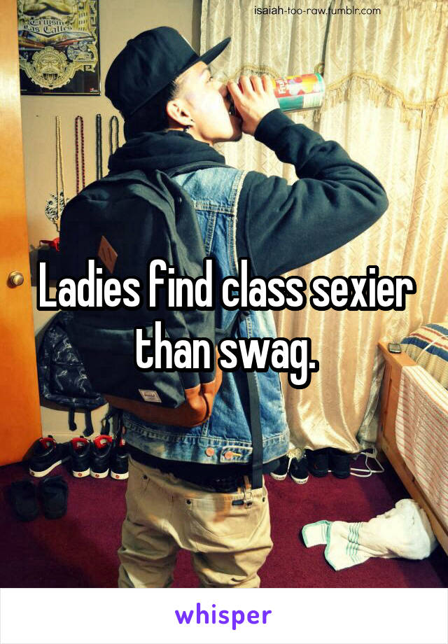 Ladies find class sexier than swag.