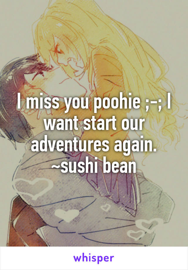 I miss you poohie ;-; I want start our adventures again. ~sushi bean