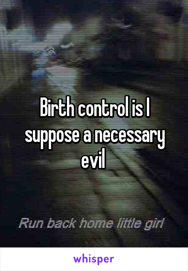 Birth control is I suppose a necessary evil 