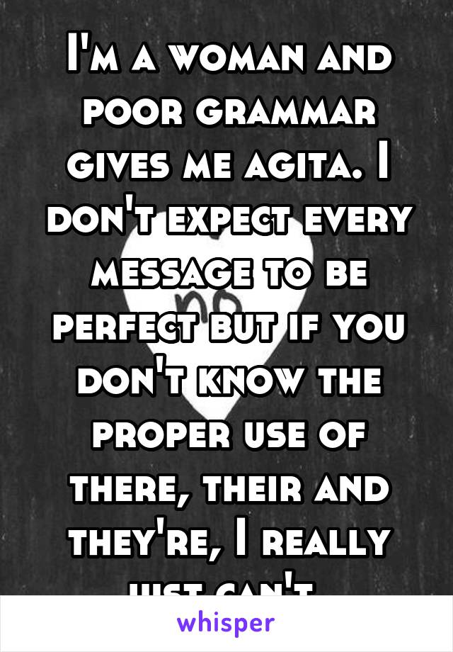 I'm a woman and poor grammar gives me agita. I don't expect every message to be perfect but if you don't know the proper use of there, their and they're, I really just can't. 