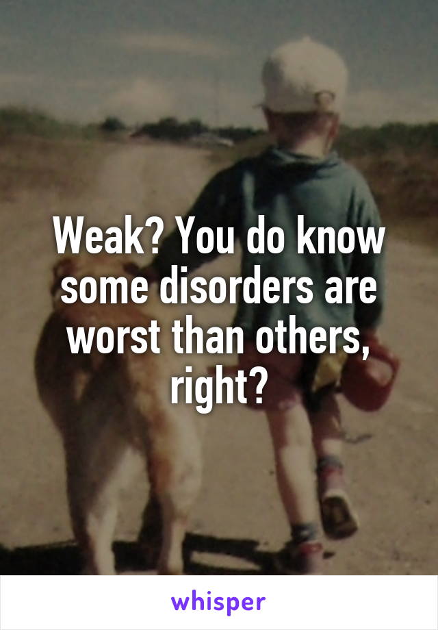 Weak? You do know some disorders are worst than others, right?