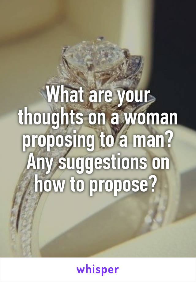 What are your thoughts on a woman proposing to a man? Any suggestions on how to propose? 