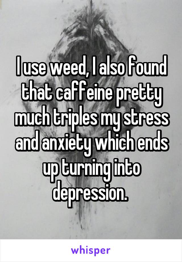 I use weed, I also found that caffeine pretty much triples my stress and anxiety which ends up turning into depression. 