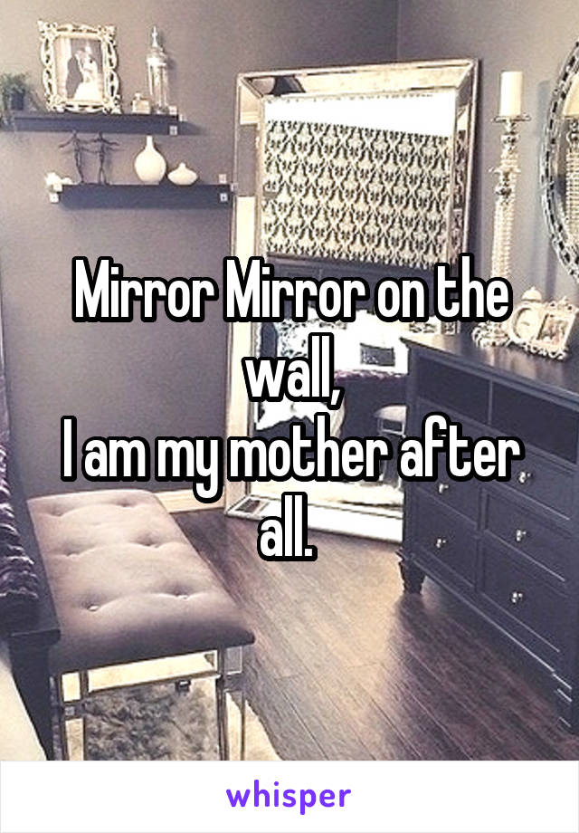 Mirror Mirror on the wall,
I am my mother after all. 