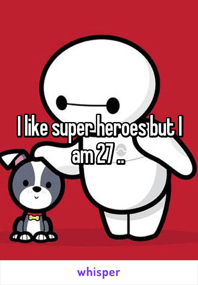 I like super heroes but I am 27 .. 