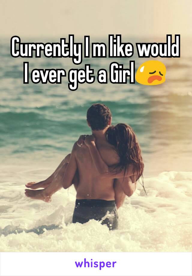 Currently I m like would I ever get a Girl😥