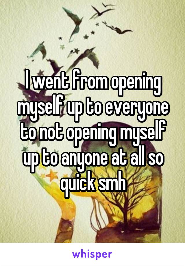 I went from opening myself up to everyone to not opening myself up to anyone at all so quick smh