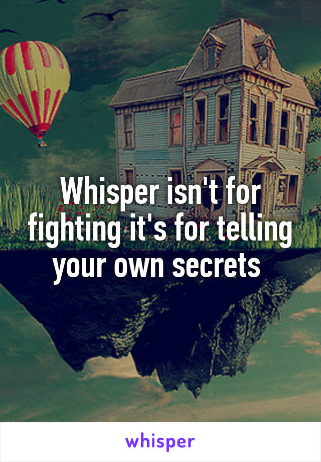 Whisper isn't for fighting it's for telling your own secrets 