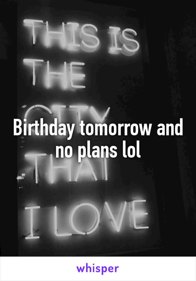 Birthday tomorrow and no plans lol