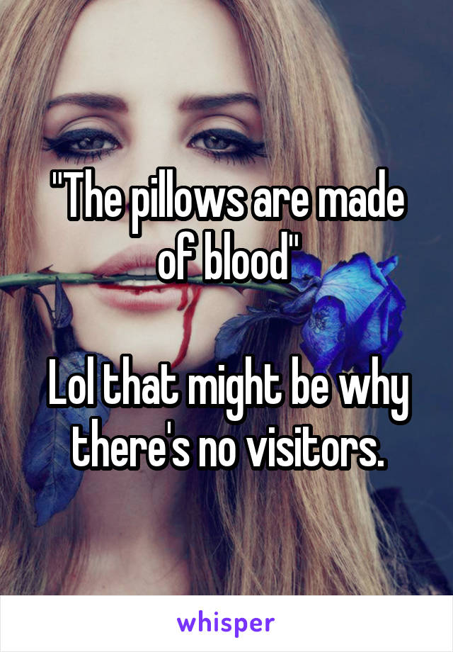 "The pillows are made of blood"

Lol that might be why there's no visitors.
