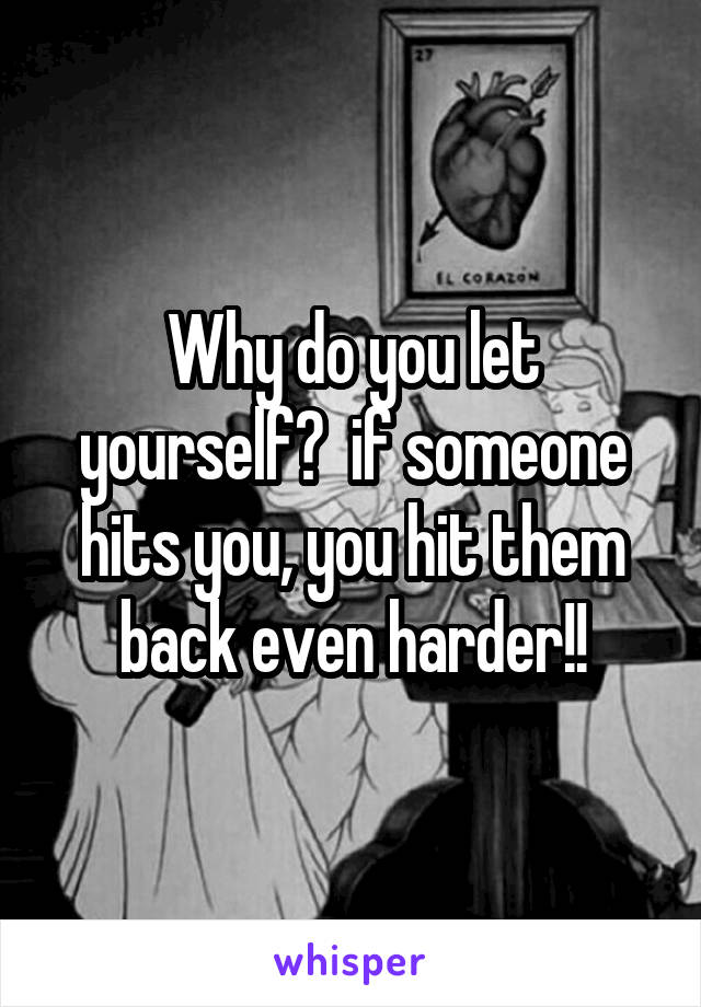 Why do you let yourself?  if someone hits you, you hit them back even harder!!