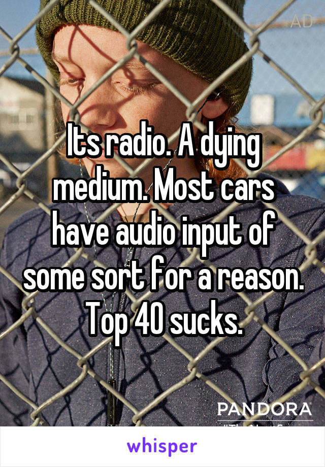 Its radio. A dying medium. Most cars have audio input of some sort for a reason. Top 40 sucks.