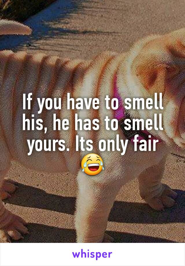 If you have to smell his, he has to smell yours. Its only fair 😂