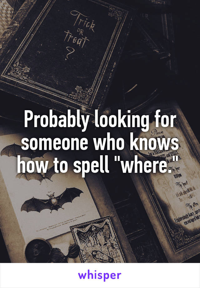 Probably looking for someone who knows how to spell "where." 