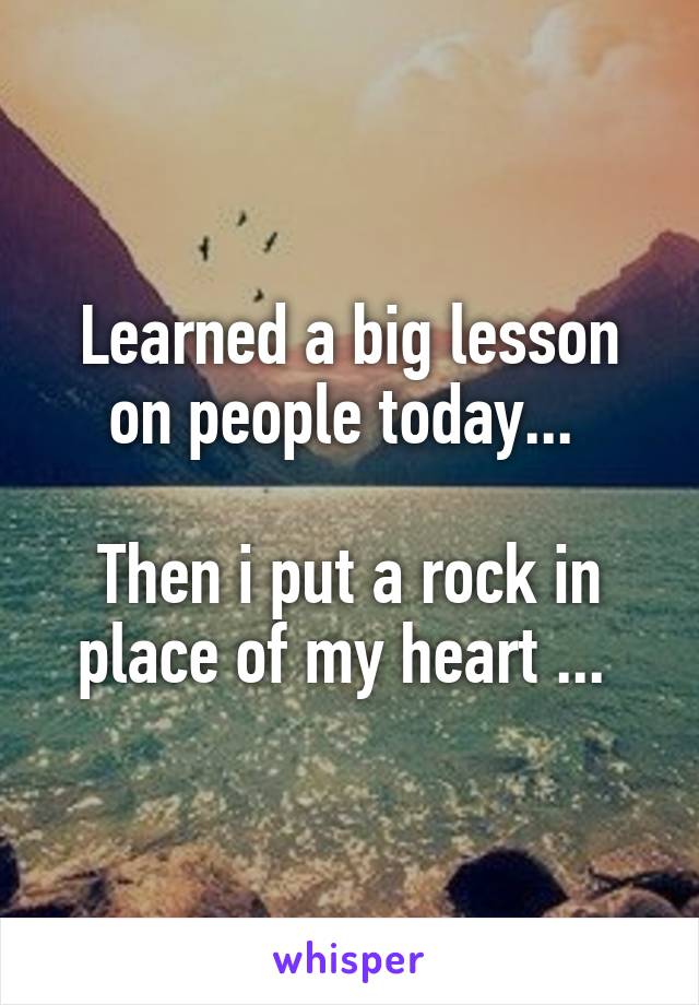 Learned a big lesson on people today... 

Then i put a rock in place of my heart ... 