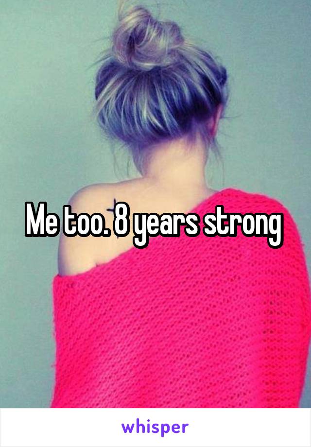 Me too. 8 years strong 